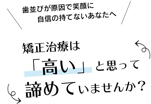 歯並びが原因で笑顔に自信の持てないあなたへ矯正治療は「高い」と思って諦めていませんか？