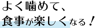 よく噛めて食事が楽しくなる！