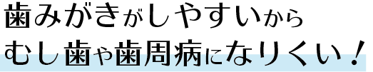 歯磨きがしやすいから虫歯や歯周病になりにくい！