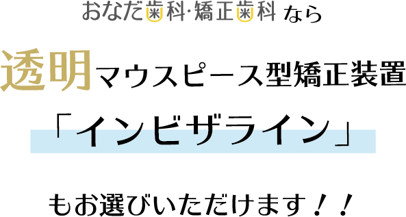 おなだ歯科・矯正歯科なら透明マウスピース矯正「インビザライン」もお選びいただけます！！