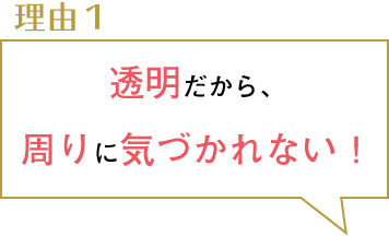 理由１。透明だから周りに気づかれない！