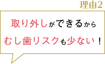 理由２。取り外しができるからむし歯リスクも少ない！