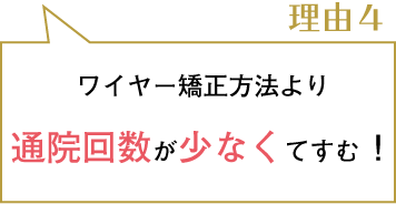 理由４。ワイヤー矯正方法より通院回数が少なくてすむ！