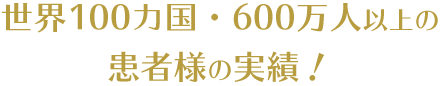 世界100カ国・600万人以上の患者様の実績！