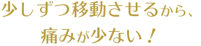 少しずつ移動させるから、痛みが少ない！