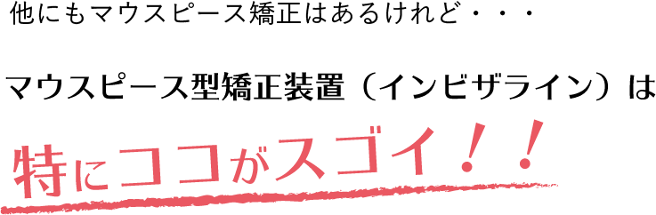 他にもマウスピース矯正はあるけれど、マウスピース型矯正装置インビザラインは特にココがスゴイ!!